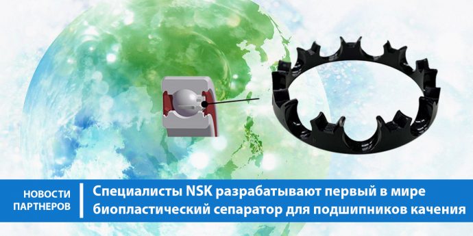 Специалисты NSK разрабатывают первый в мире биопластический сепаратор для подшипников качения